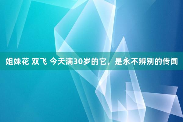 姐妹花 双飞 今天满30岁的它，是永不辨别的传闻