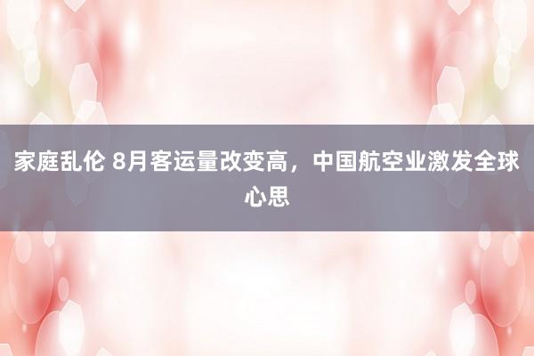 家庭乱伦 8月客运量改变高，中国航空业激发全球心思