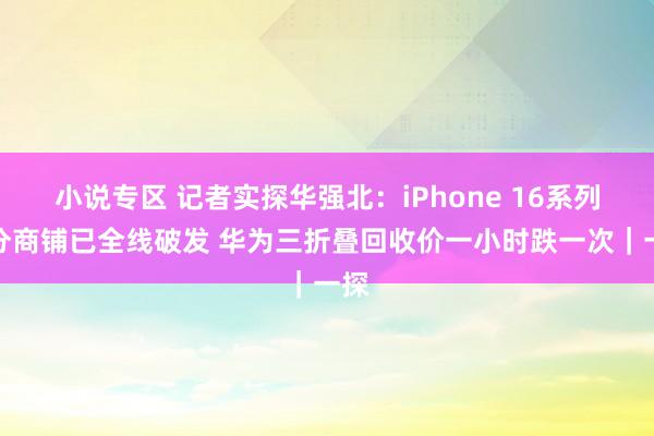 小说专区 记者实探华强北：iPhone 16系列部分商铺已全线破发 华为三折叠回收价一小时跌一次｜一探