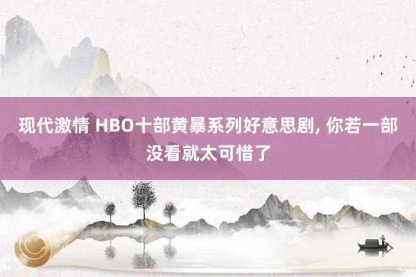 现代激情 HBO十部黄暴系列好意思剧， 你若一部没看就太可惜了