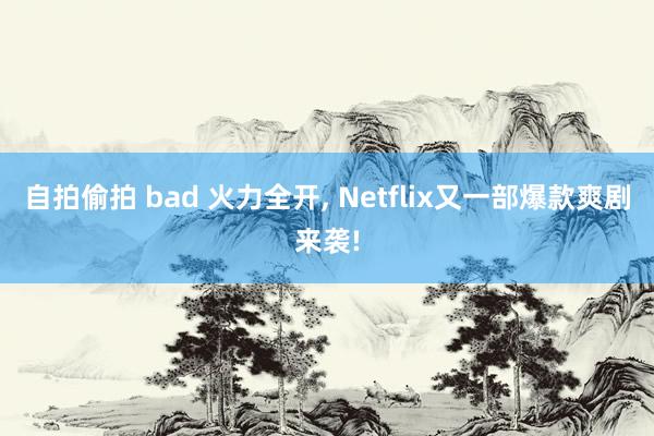 自拍偷拍 bad 火力全开， Netflix又一部爆款爽剧来袭!