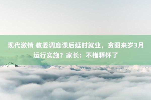 现代激情 教委调度课后延时就业，贪图来岁3月运行实施？家长：不错释怀了