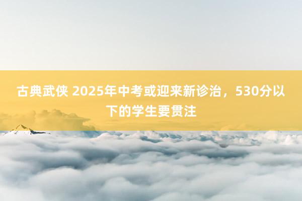 古典武侠 2025年中考或迎来新诊治，530分以下的学生要贯注