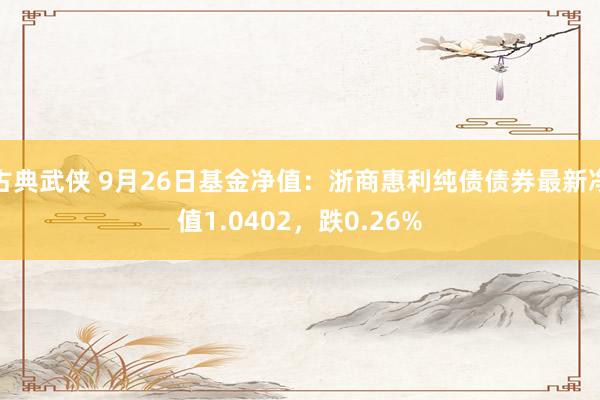 古典武侠 9月26日基金净值：浙商惠利纯债债券最新净值1.0402，跌0.26%