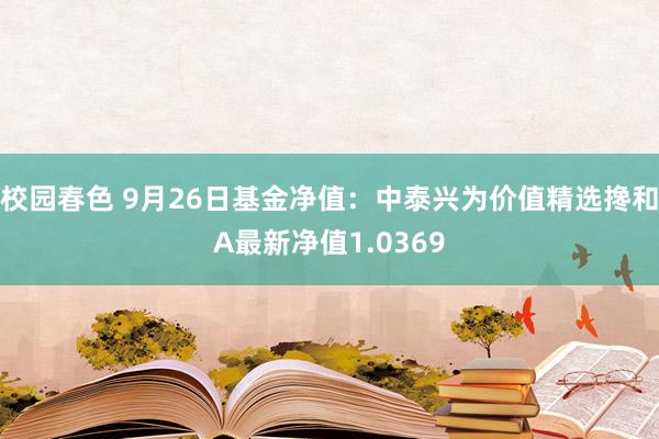 校园春色 9月26日基金净值：中泰兴为价值精选搀和A最新净值1.0369