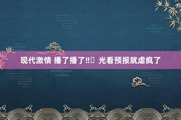 现代激情 播了播了‼️光看预报就虐疯了