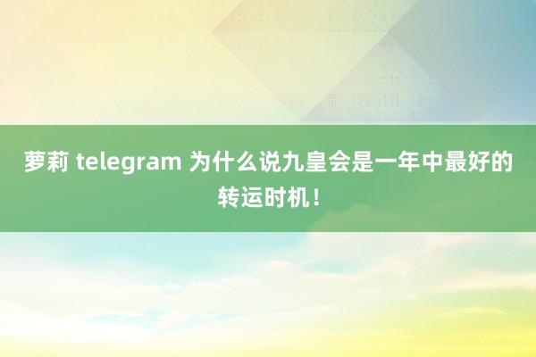 萝莉 telegram 为什么说九皇会是一年中最好的转运时机！