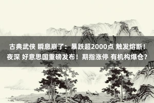 古典武侠 瞬息崩了：暴跌超2000点 触发熔断！夜深 好意思国重磅发布！期指涨停 有机构爆仓？