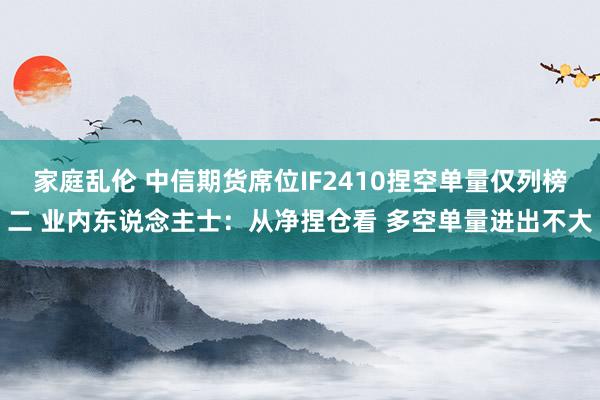 家庭乱伦 中信期货席位IF2410捏空单量仅列榜二 业内东说念主士：从净捏仓看 多空单量进出不大