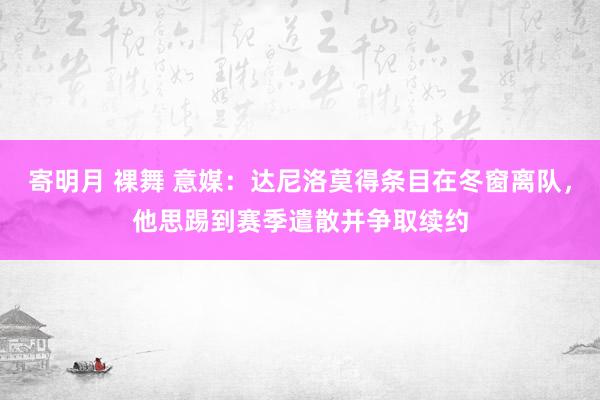 寄明月 裸舞 意媒：达尼洛莫得条目在冬窗离队，他思踢到赛季遣散并争取续约