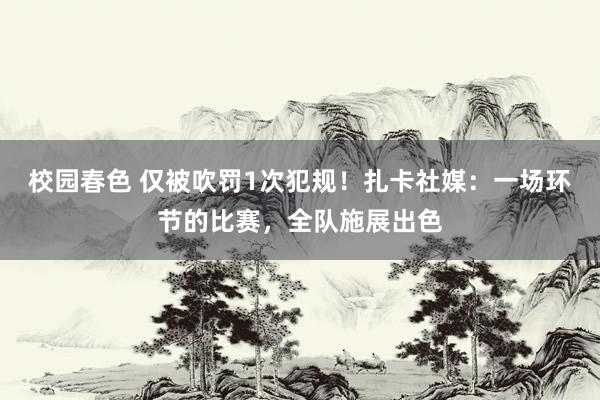 校园春色 仅被吹罚1次犯规！扎卡社媒：一场环节的比赛，全队施展出色