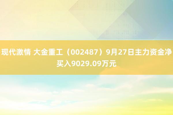 现代激情 大金重工（002487）9月27日主力资金净买入9029.09万元