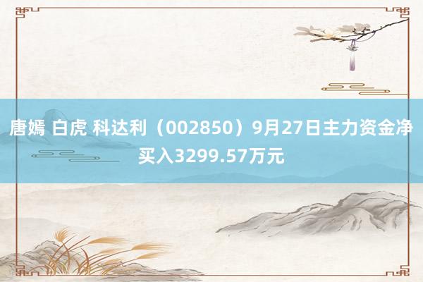 唐嫣 白虎 科达利（002850）9月27日主力资金净买入3299.57万元