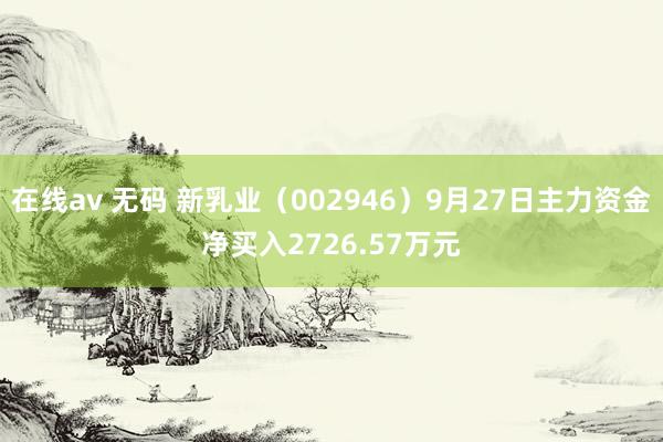 在线av 无码 新乳业（002946）9月27日主力资金净买入2726.57万元