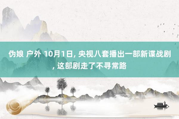 伪娘 户外 10月1日， 央视八套播出一部新谍战剧， 这部剧走了不寻常路