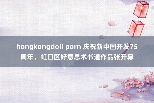 hongkongdoll porn 庆祝新中国开发75周年，虹口区好意思术书道作品张开幕