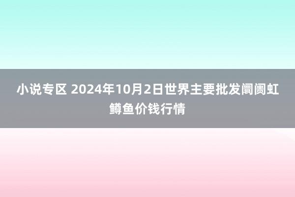 小说专区 2024年10月2日世界主要批发阛阓虹鳟鱼价钱行情