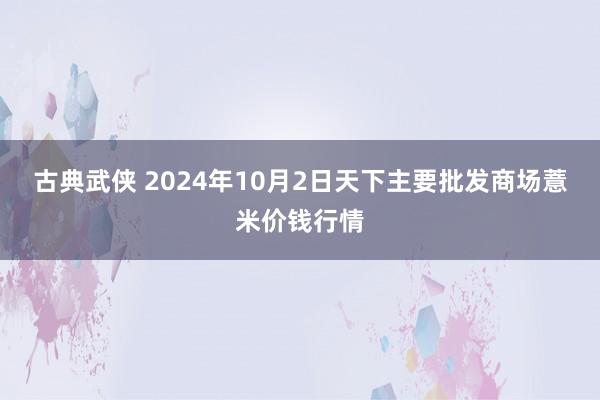 古典武侠 2024年10月2日天下主要批发商场薏米价钱行情