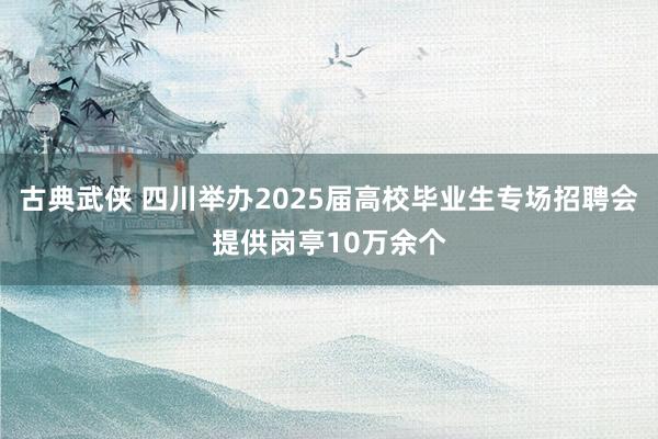 古典武侠 四川举办2025届高校毕业生专场招聘会提供岗亭10万余个