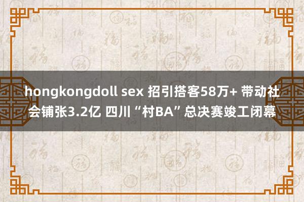 hongkongdoll sex 招引搭客58万+ 带动社会铺张3.2亿 四川“村BA”总决赛竣工闭幕