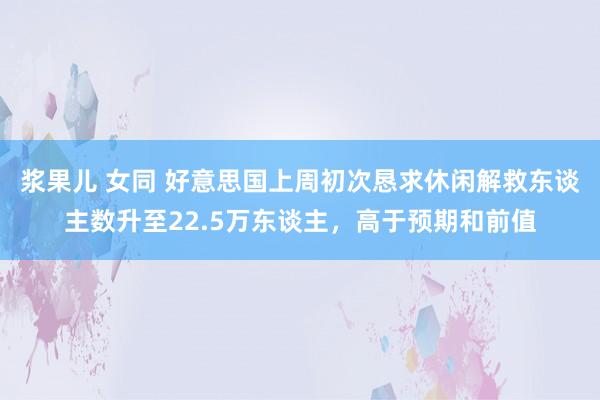 浆果儿 女同 好意思国上周初次恳求休闲解救东谈主数升至22.5万东谈主，高于预期和前值