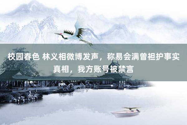 校园春色 林义相微博发声，称易会满曾袒护事实真相，我方账号被禁言