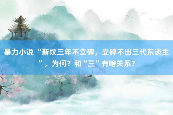 暴力小说 “新坟三年不立碑，立碑不出三代东谈主”，为何？和“三”有啥关系？