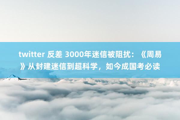 twitter 反差 3000年迷信被阻扰：《周易》从封建迷信到超科学，如今成国考必读