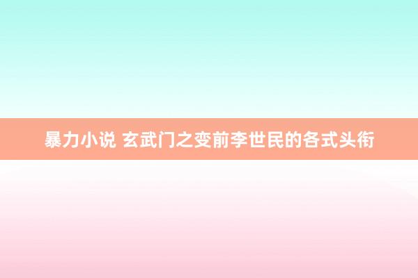 暴力小说 玄武门之变前李世民的各式头衔