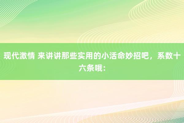 现代激情 来讲讲那些实用的小活命妙招吧，系数十六条哦：