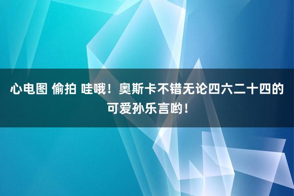 心电图 偷拍 哇哦！奥斯卡不错无论四六二十四的可爱孙乐言哟！