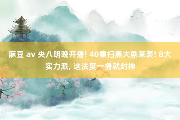 麻豆 av 央八明晚开播! 40集扫黑大剧来袭! 8大实力派， 这法度一播就封神