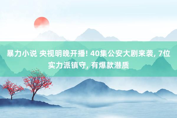 暴力小说 央视明晚开播! 40集公安大剧来袭， 7位实力派镇守， 有爆款潜质