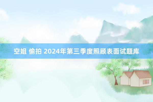 空姐 偷拍 2024年第三季度照顾表面试题库