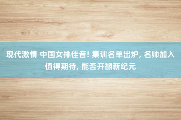 现代激情 中国女排佳音! 集训名单出炉， 名帅加入值得期待， 能否开翻新纪元