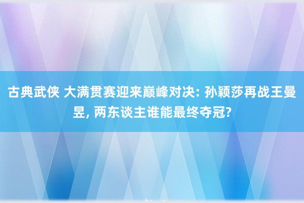 古典武侠 大满贯赛迎来巅峰对决: 孙颖莎再战王曼昱， 两东谈主谁能最终夺冠?