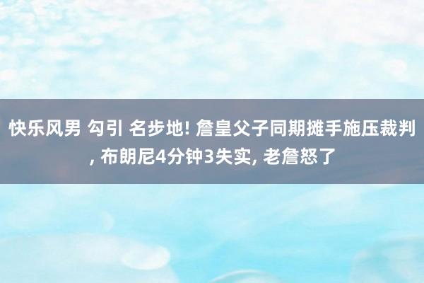 快乐风男 勾引 名步地! 詹皇父子同期摊手施压裁判， 布朗尼4分钟3失实， 老詹怒了