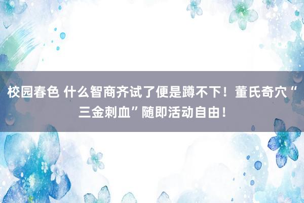 校园春色 什么智商齐试了便是蹲不下！董氏奇穴“三金刺血”随即活动自由！