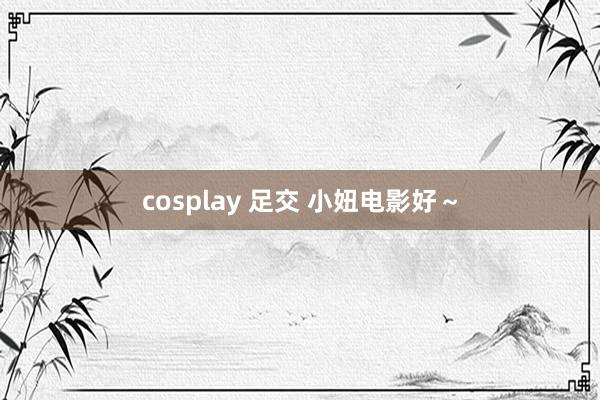 cosplay 足交 小妞电影好～