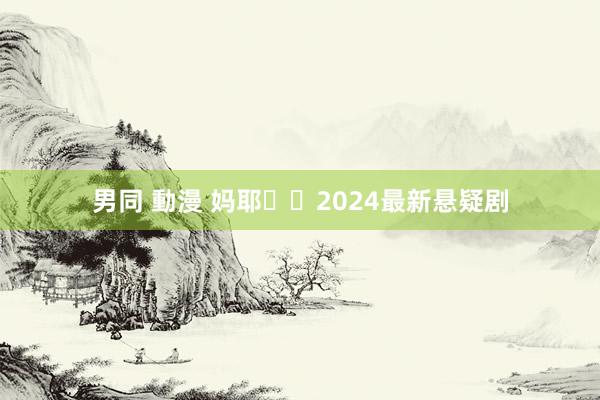 男同 動漫 妈耶❗❗2024最新悬疑剧