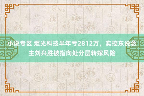 小说专区 炬光科技半年亏2812万，实控东说念主刘兴胜被指向处分层转嫁风险