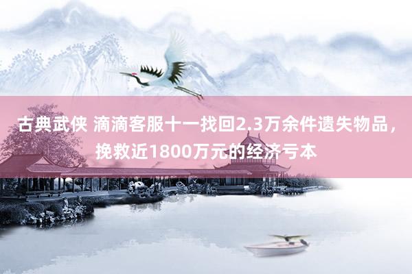 古典武侠 滴滴客服十一找回2.3万余件遗失物品，挽救近1800万元的经济亏本