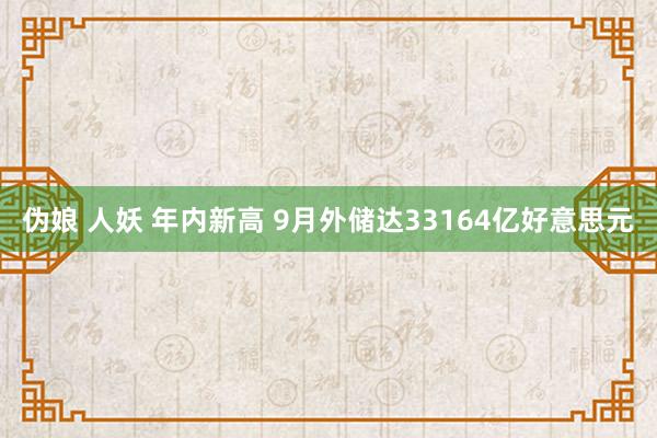 伪娘 人妖 年内新高 9月外储达33164亿好意思元