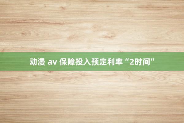 动漫 av 保障投入预定利率“2时间”