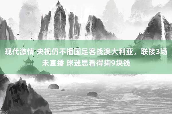 现代激情 央视仍不播国足客战澳大利亚，联接3场未直播 球迷思看得掏9块钱