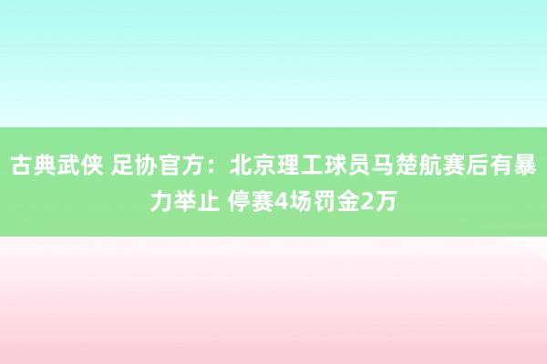 古典武侠 足协官方：北京理工球员马楚航赛后有暴力举止 停赛4场罚金2万