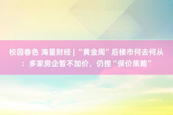 校园春色 海量财经 | “黄金周”后楼市何去何从：多家房企暂不加价，仍捏“保价策略”