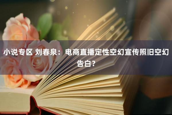 小说专区 刘春泉：电商直播定性空幻宣传照旧空幻告白？