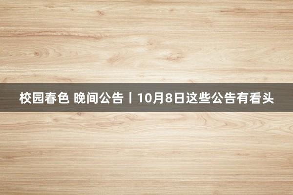 校园春色 晚间公告丨10月8日这些公告有看头