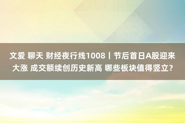 文爱 聊天 财经夜行线1008丨节后首日A股迎来大涨 成交额续创历史新高 哪些板块值得竖立？